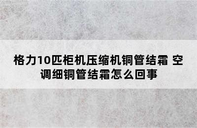 格力10匹柜机压缩机铜管结霜 空调细铜管结霜怎么回事